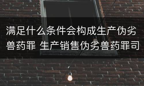 满足什么条件会构成生产伪劣兽药罪 生产销售伪劣兽药罪司法解释