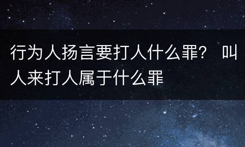 行为人扬言要打人什么罪？ 叫人来打人属于什么罪