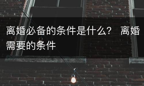 离婚必备的条件是什么？ 离婚需要的条件