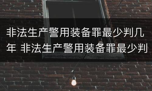 非法生产警用装备罪最少判几年 非法生产警用装备罪最少判几年呢