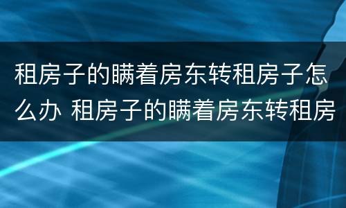 租房子的瞒着房东转租房子怎么办 租房子的瞒着房东转租房子 第三方受害者怎么办