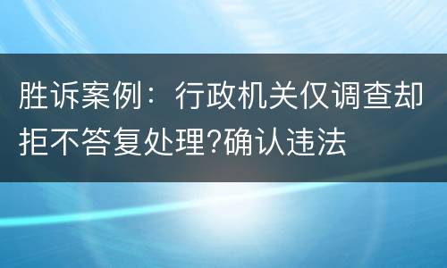 胜诉案例：行政机关仅调查却拒不答复处理?确认违法