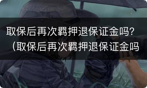 取保后再次羁押退保证金吗？（取保后再次羁押退保证金吗怎么退）