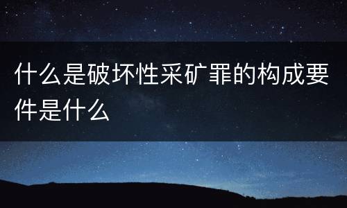 什么是破坏性采矿罪的构成要件是什么