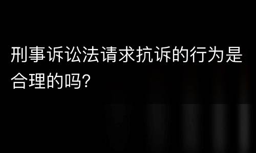 刑事诉讼法请求抗诉的行为是合理的吗？