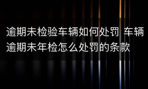 逾期未检验车辆如何处罚 车辆逾期未年检怎么处罚的条款