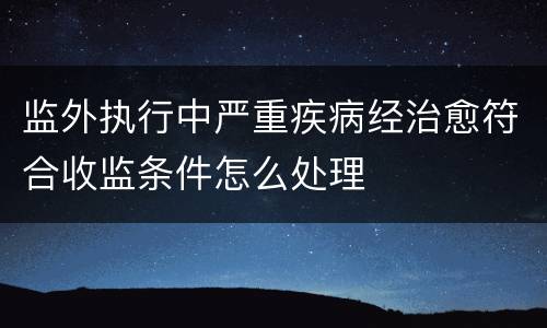 监外执行中严重疾病经治愈符合收监条件怎么处理