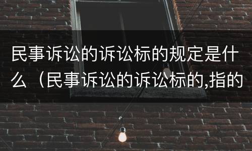 民事诉讼的诉讼标的规定是什么（民事诉讼的诉讼标的,指的是）