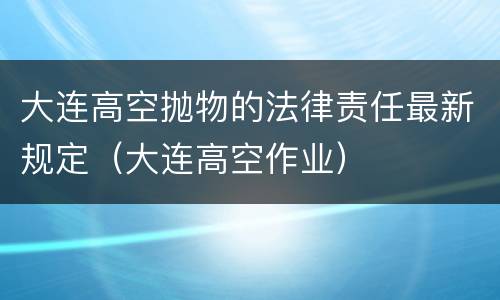 大连高空抛物的法律责任最新规定（大连高空作业）