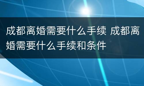 成都离婚需要什么手续 成都离婚需要什么手续和条件