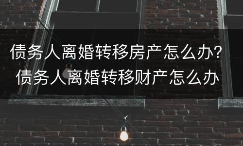 债务人离婚转移房产怎么办？ 债务人离婚转移财产怎么办