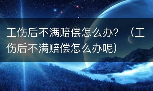 工伤后不满赔偿怎么办？（工伤后不满赔偿怎么办呢）