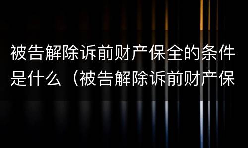 被告解除诉前财产保全的条件是什么（被告解除诉前财产保全的条件是什么规定）