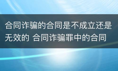 合同诈骗的合同是不成立还是无效的 合同诈骗罪中的合同