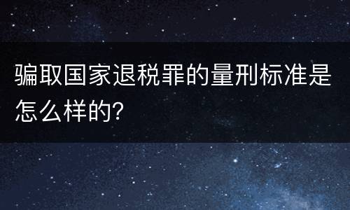 骗取国家退税罪的量刑标准是怎么样的？