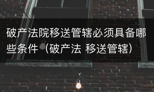 破产法院移送管辖必须具备哪些条件（破产法 移送管辖）