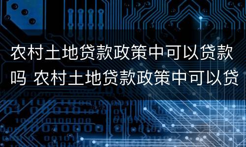 农村土地贷款政策中可以贷款吗 农村土地贷款政策中可以贷款吗知乎