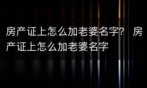 房产证上怎么加老婆名字？ 房产证上怎么加老婆名字