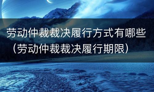 劳动仲裁裁决履行方式有哪些（劳动仲裁裁决履行期限）