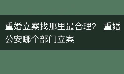 重婚立案找那里最合理？ 重婚公安哪个部门立案