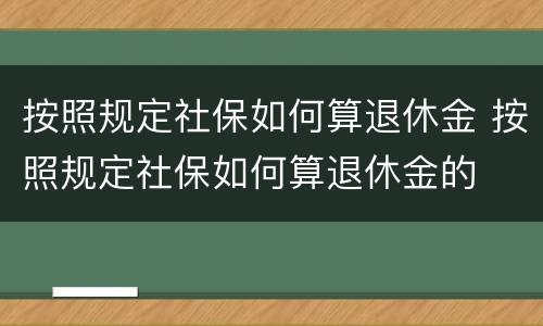 按照规定社保如何算退休金 按照规定社保如何算退休金的