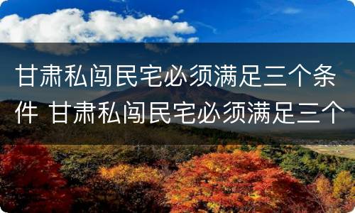 甘肃私闯民宅必须满足三个条件 甘肃私闯民宅必须满足三个条件吗