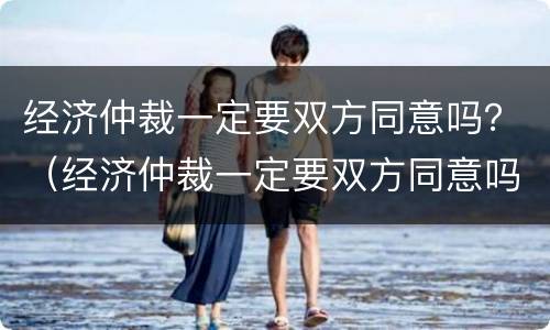 经济仲裁一定要双方同意吗？（经济仲裁一定要双方同意吗）