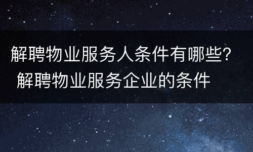 解聘物业服务人条件有哪些？ 解聘物业服务企业的条件