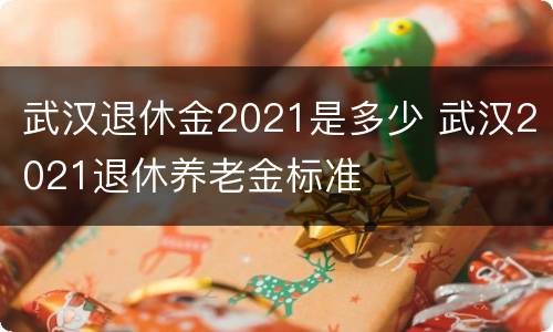 武汉退休金2021是多少 武汉2021退休养老金标准