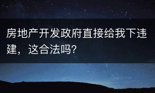 房地产开发政府直接给我下违建，这合法吗？