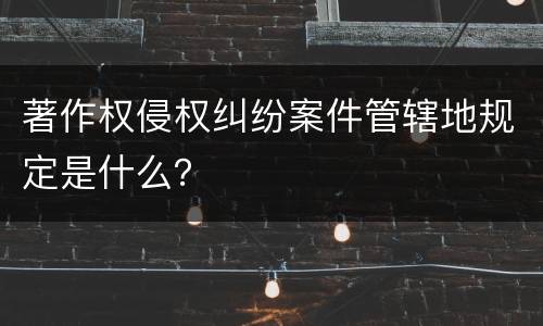 著作权侵权纠纷案件管辖地规定是什么？