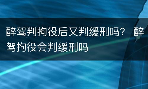 醉驾判拘役后又判缓刑吗？ 醉驾拘役会判缓刑吗