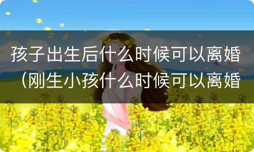 孩子出生后什么时候可以离婚（刚生小孩什么时候可以离婚）