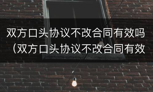 双方口头协议不改合同有效吗（双方口头协议不改合同有效吗怎么办）