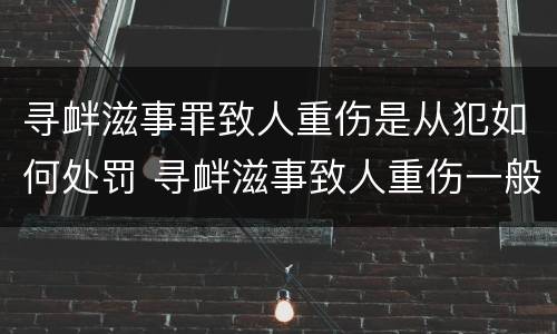 寻衅滋事罪致人重伤是从犯如何处罚 寻衅滋事致人重伤一般会判多久