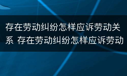 存在劳动纠纷怎样应诉劳动关系 存在劳动纠纷怎样应诉劳动关系呢