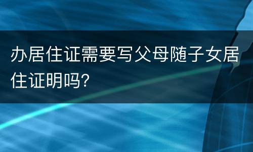 办居住证需要写父母随子女居住证明吗？