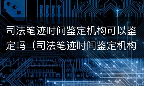 司法笔迹时间鉴定机构可以鉴定吗（司法笔迹时间鉴定机构可以鉴定吗）