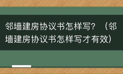 邻墙建房协议书怎样写？（邻墙建房协议书怎样写才有效）