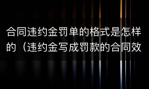 合同违约金罚单的格式是怎样的（违约金写成罚款的合同效力）