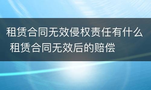 租赁合同无效侵权责任有什么 租赁合同无效后的赔偿