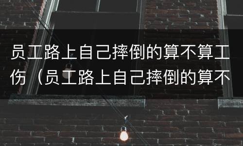 员工路上自己摔倒的算不算工伤（员工路上自己摔倒的算不算工伤保险）