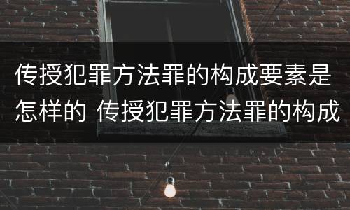 传授犯罪方法罪的构成要素是怎样的 传授犯罪方法罪的构成要素是怎样的法律