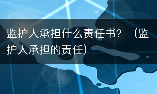 监护人承担什么责任书？（监护人承担的责任）