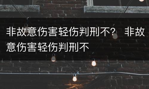 非故意伤害轻伤判刑不？ 非故意伤害轻伤判刑不