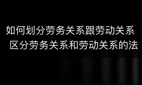 如何划分劳务关系跟劳动关系 区分劳务关系和劳动关系的法律条文