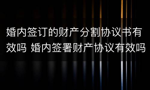 婚内签订的财产分割协议书有效吗 婚内签署财产协议有效吗