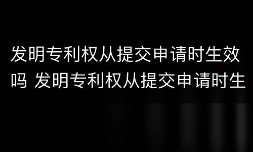 发明专利权从提交申请时生效吗 发明专利权从提交申请时生效吗怎么填