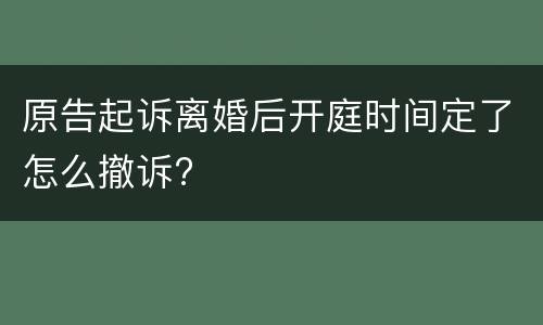 原告起诉离婚后开庭时间定了怎么撤诉?