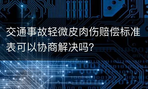 交通事故轻微皮肉伤赔偿标准表可以协商解决吗？